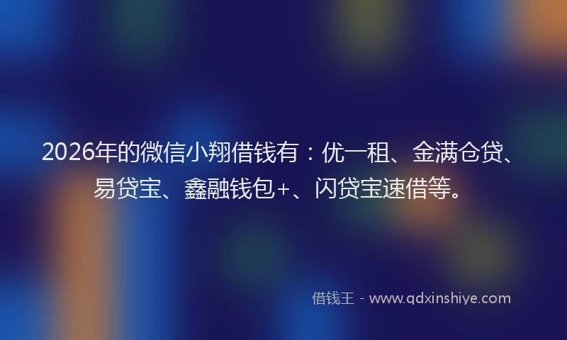 2026年的微信小翔借钱有：优一租、金满仓贷、易贷宝、鑫融钱包+、闪贷宝速借等。