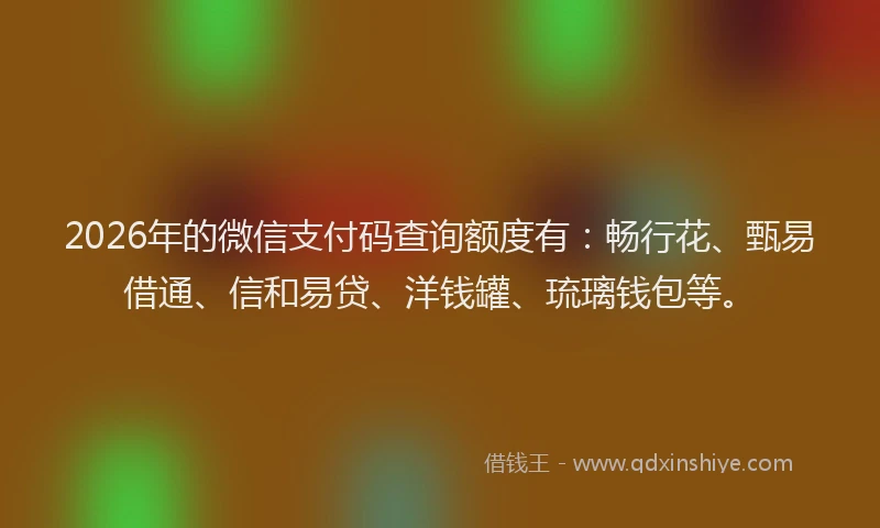 2026年的微信支付码查询额度有：畅行花、甄易借通、信和易贷、洋钱罐、琉璃钱包等。