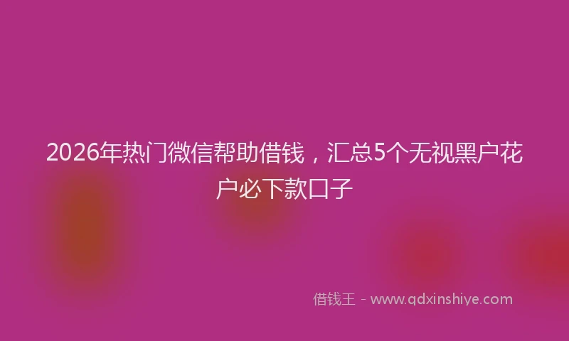 2026年热门微信帮助借钱，汇总5个无视黑户花户必下款口子