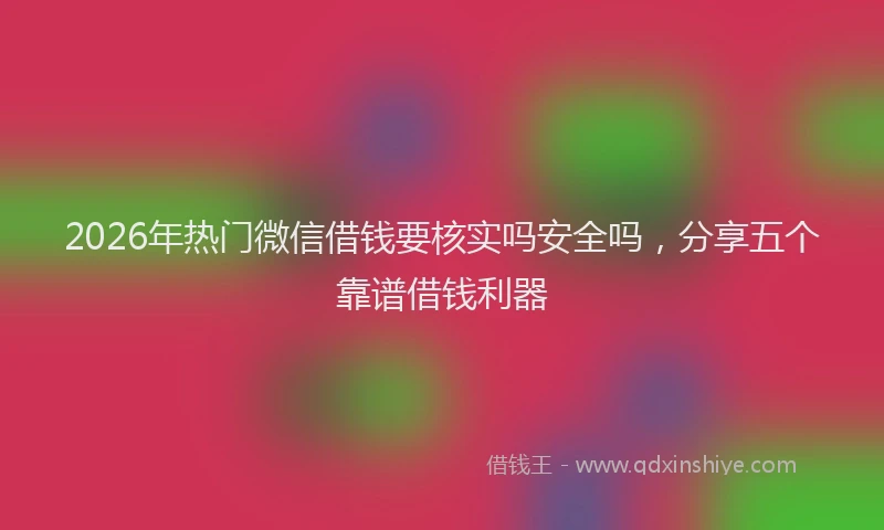 2026年热门微信借钱要核实吗安全吗，分享五个靠谱借钱利器