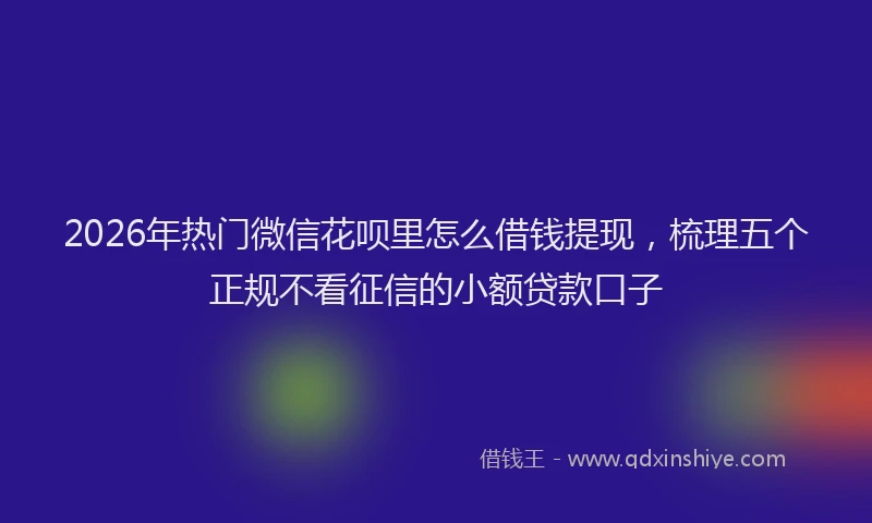 2026年热门微信花呗里怎么借钱提现,梳理五个正规不看征信的小额贷款口子
