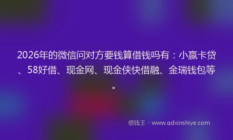 2026年的微信问对方要钱算借钱吗有：小赢卡贷、58好借、现金网、现金侠快借融、金瑞钱包等。