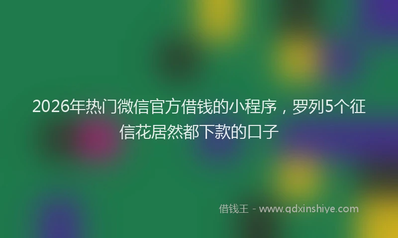 2026年热门微信官方借钱的小程序,罗列5个征信花居然都下款的口子