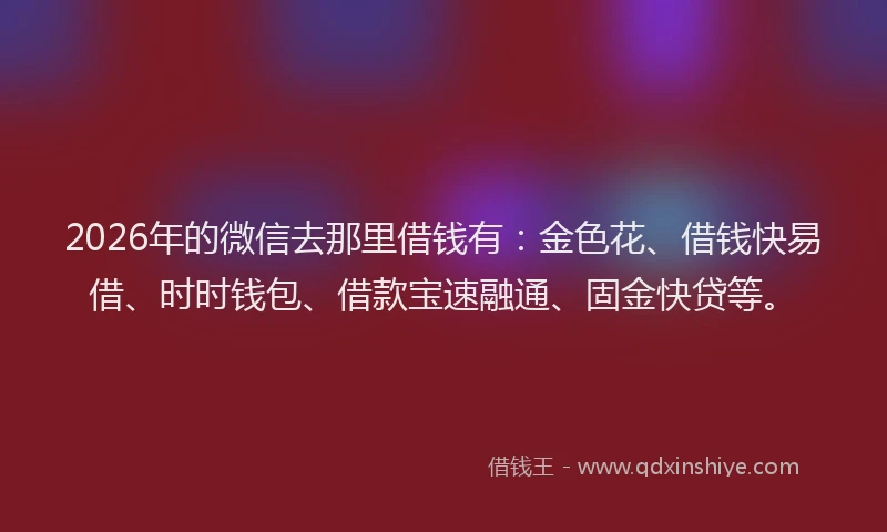 2026年的微信去那里借钱有：金色花、借钱快易借、时时钱包、借款宝速融通、固金快贷等。