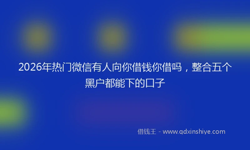 2026年热门微信有人向你借钱你借吗，整合五个黑户都能下的口子