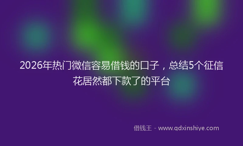 2026年热门微信容易借钱的口子，总结5个征信花居然都下款了的平台
