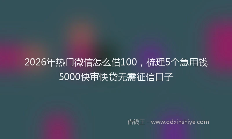 2026年热门微信怎么借100，梳理5个急用钱5000快审快贷无需征信口子