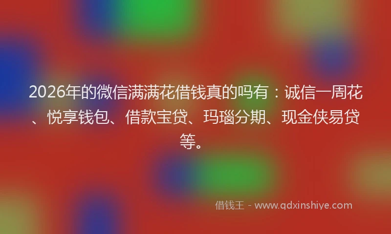 2026年的微信满满花借钱真的吗有：诚信一周花、悦享钱包、借款宝贷、玛瑙分期、现金侠易贷等。