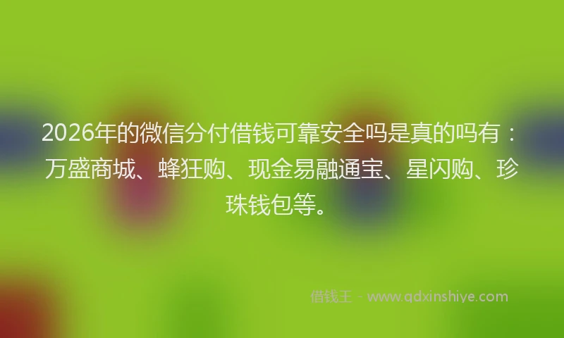 2026年的微信分付借钱可靠安全吗是真的吗有：万盛商城、蜂狂购、现金易融通宝、星闪购、珍珠钱包等。