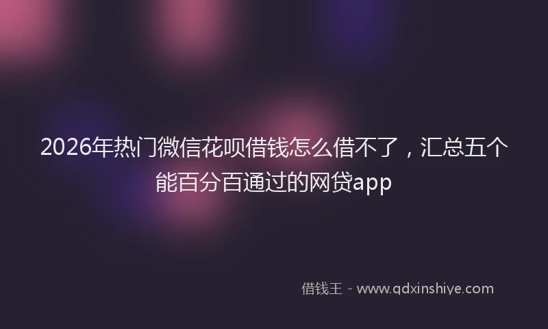2026年热门微信花呗借钱怎么借不了，汇总五个能百分百通过的网贷app