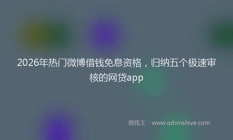 2026年热门微博借钱免息资格，归纳五个极速审核的网贷app