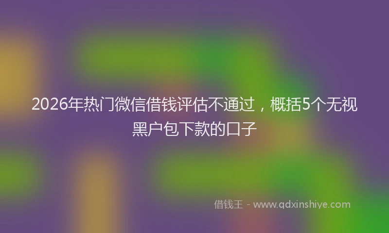 2026年热门微信借钱评估不通过，概括5个无视黑户包下款的口子