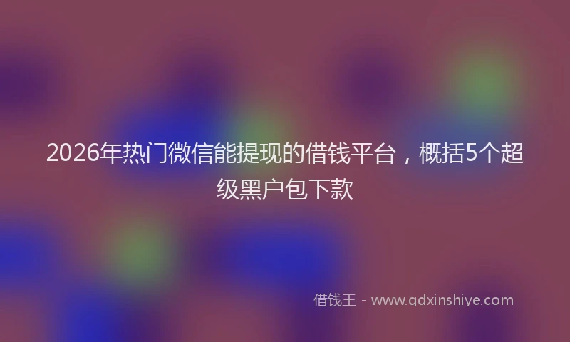 2026年热门微信能提现的借钱平台，概括5个超级黑户包下款