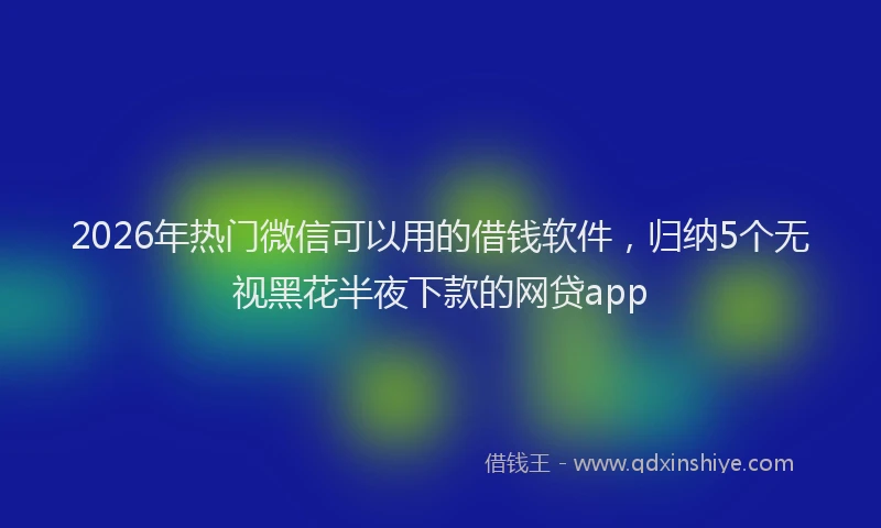 2026年热门微信可以用的借钱软件，归纳5个无视黑花半夜下款的网贷app