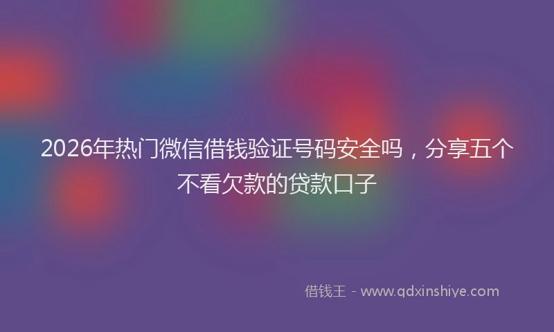 2026年热门微信借钱验证号码安全吗,分享五个不看欠款的贷款口子