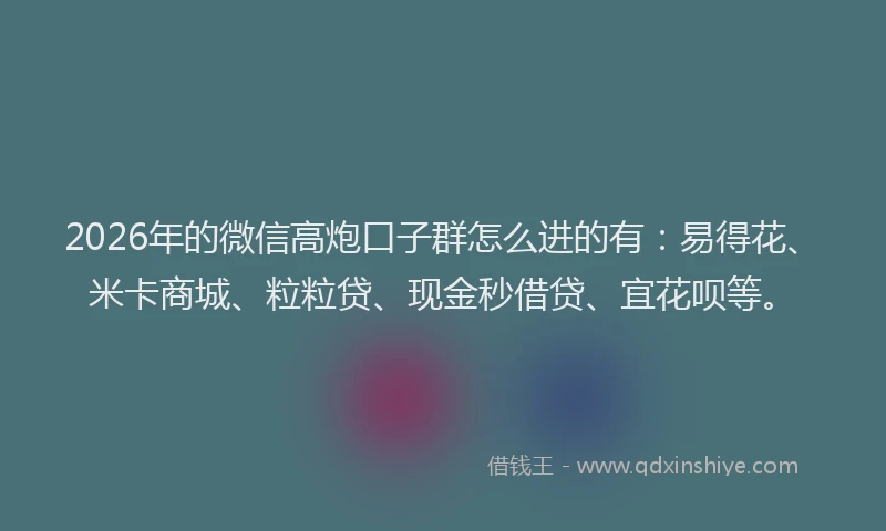 2026年的微信高炮口子群怎么进的有：易得花、米卡商城、粒粒贷、现金秒借贷、宜花呗等。