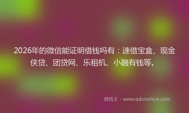 2026年的微信能证明借钱吗有：速借宝盒、现金侠贷、团贷网、乐租机、小融有钱等。