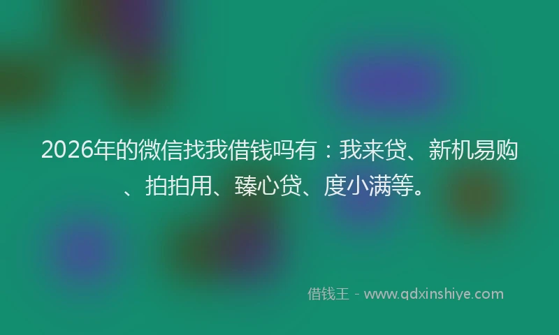2026年的微信找我借钱吗有：我来贷、新机易购、拍拍用、臻心贷、度小满等。