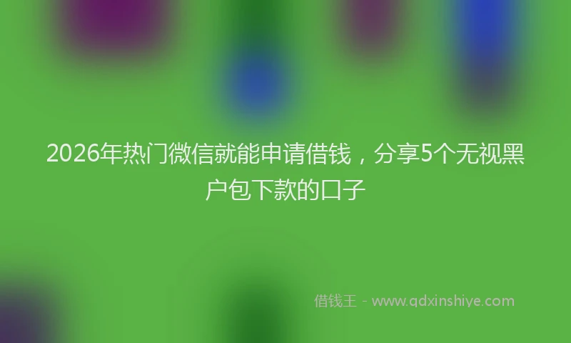 2026年热门微信就能申请借钱，分享5个无视黑户包下款的口子