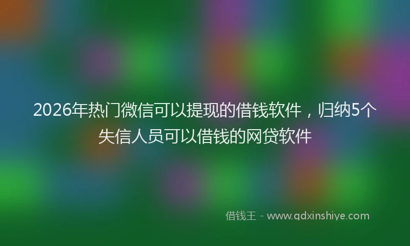 2026年热门微信可以提现的借钱软件，归纳5个失信人员可以借钱的网贷软件