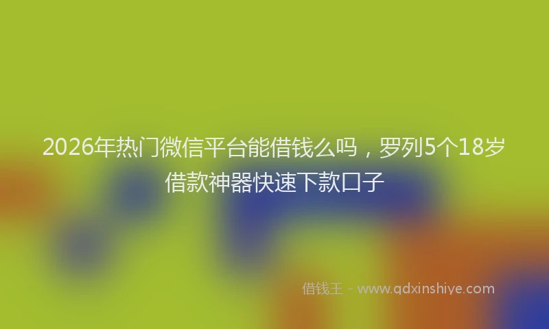 2026年热门微信平台能借钱么吗，罗列5个18岁借款神器快速下款口子
