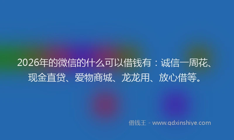 2026年的微信的什么可以借钱有：诚信一周花、现金直贷、爱物商城、龙龙用、放心借等。