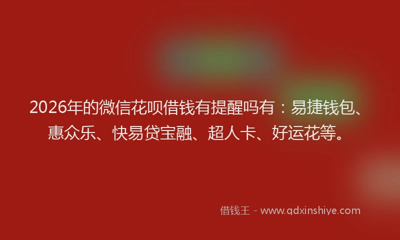 2026年的微信花呗借钱有提醒吗有：易捷钱包、惠众乐、快易贷宝融、超人卡、好运花等。
