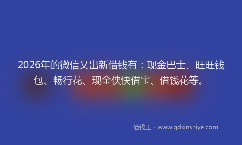 2026年的微信又出新借钱有：现金巴士、旺旺钱包、畅行花、现金侠快借宝、借钱花等。