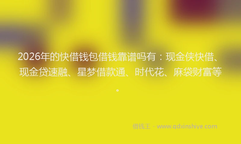 2026年的快借钱包借钱靠谱吗有：现金侠快借、现金贷速融、星梦借款通、时代花、麻袋财富等。