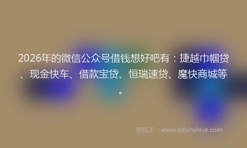 2026年的微信公众号借钱想好吧有：捷越巾帼贷、现金快车、借款宝贷、恒瑞速贷、魔快商城等。