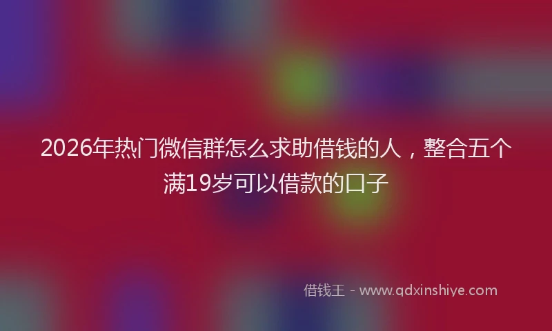 2026年热门微信群怎么求助借钱的人，整合五个满19岁可以借款的口子