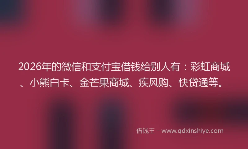2026年的微信和支付宝借钱给别人有：彩虹商城、小熊白卡、金芒果商城、疾风购、快贷通等。