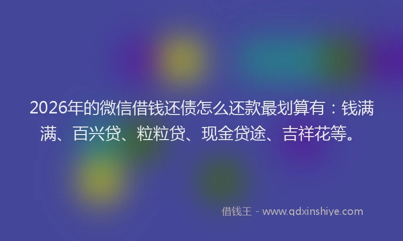 2026年的微信借钱还债怎么还款最划算有：钱满满、百兴贷、粒粒贷、现金贷途、吉祥花等。