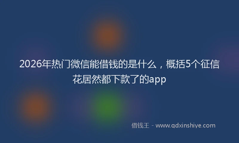 2026年热门微信能借钱的是什么，概括5个征信花居然都下款了的app