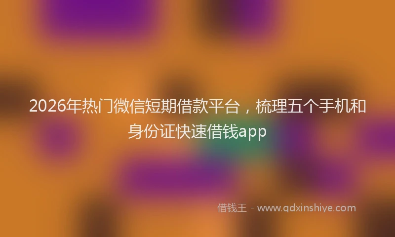 2026年热门微信短期借款平台，梳理五个手机和身份证快速借钱app