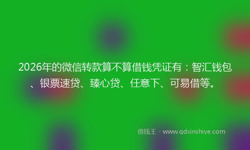 2026年的微信转款算不算借钱凭证有：智汇钱包、银票速贷、臻心贷、任意下、可易借等。