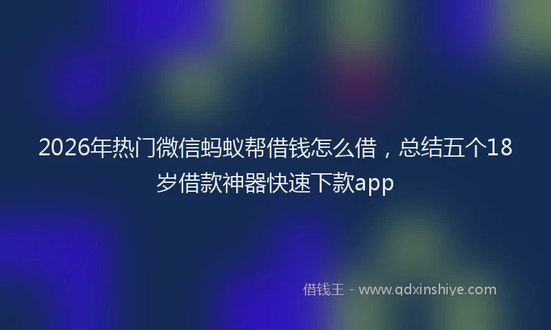 2026年热门微信蚂蚁帮借钱怎么借，总结五个18岁借款神器快速下款app