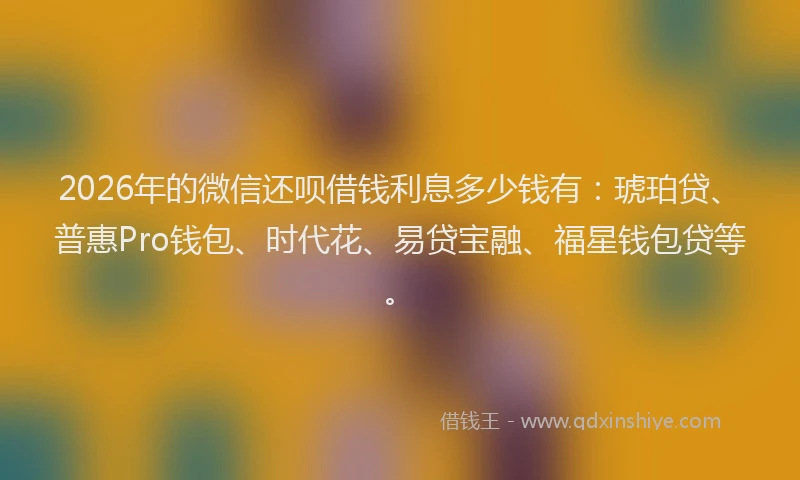 2026年的微信还呗借钱利息多少钱有：琥珀贷、普惠Pro钱包、时代花、易贷宝融、福星钱包贷等。
