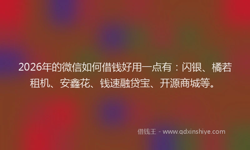 2026年的微信如何借钱好用一点有：闪银、橘若租机、安鑫花、钱速融贷宝、开源商城等。