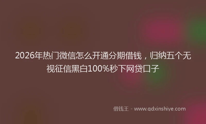 2026年热门微信怎么开通分期借钱，归纳五个无视征信黑白100%秒下网贷口子