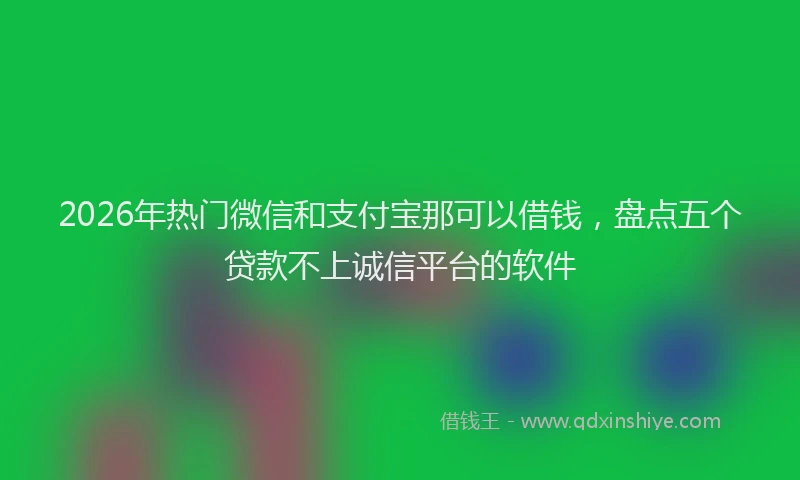 2026年热门微信和支付宝那可以借钱，盘点五个贷款不上诚信平台的软件