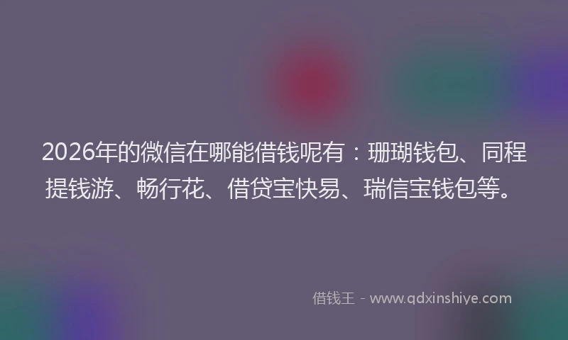 2026年的微信在哪能借钱呢有：珊瑚钱包、同程提钱游、畅行花、借贷宝快易、瑞信宝钱包等。