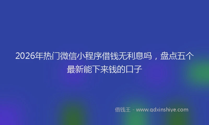 2026年热门微信小程序借钱无利息吗，盘点五个最新能下来钱的口子
