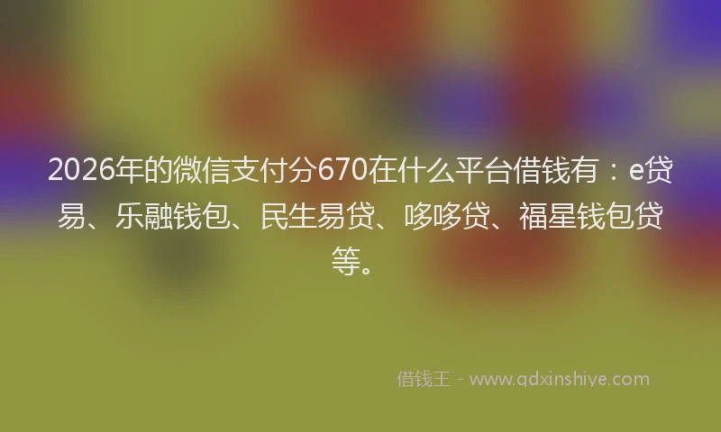 2026年的微信支付分670在什么平台借钱有：e贷易、乐融钱包、民生易贷、哆哆贷、福星钱包贷等。