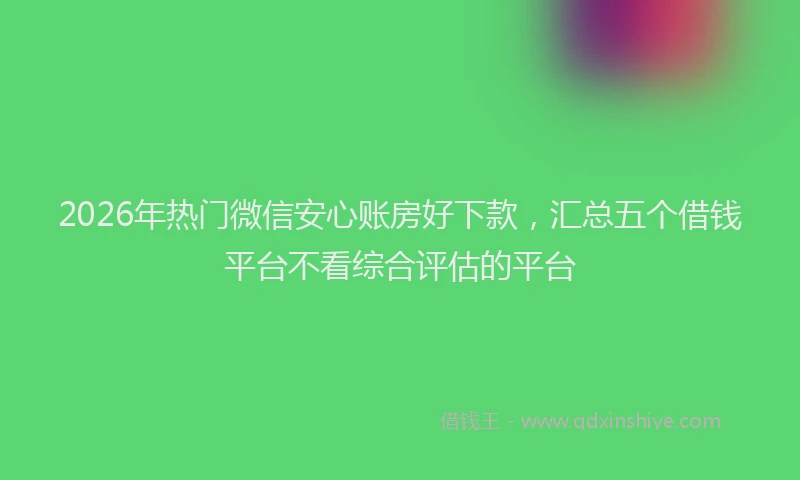 2026年热门微信安心账房好下款，汇总五个借钱平台不看综合评估的平台
