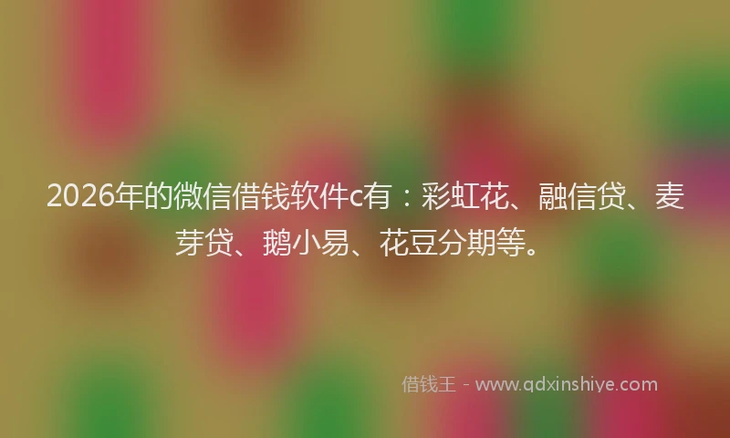 2026年的微信借钱软件c有：彩虹花、融信贷、麦芽贷、鹅小易、花豆分期等。