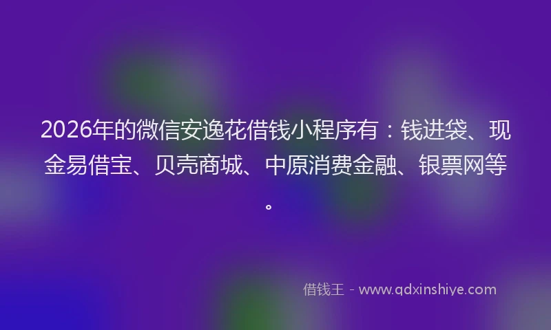 2026年的微信安逸花借钱小程序有：钱进袋、现金易借宝、贝壳商城、中原消费金融、银票网等。