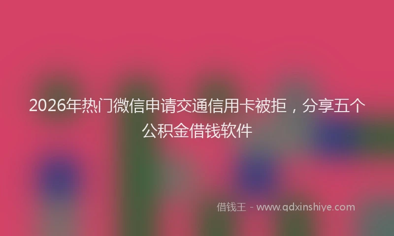2026年热门微信申请交通信用卡被拒，分享五个公积金借钱软件