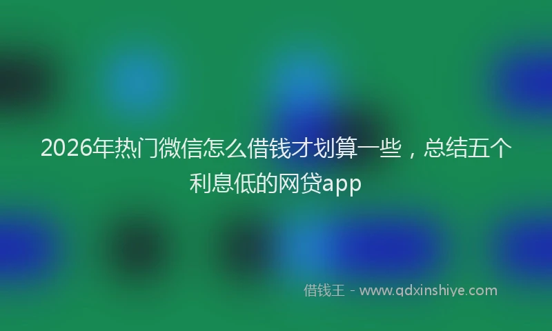 2026年热门微信怎么借钱才划算一些，总结五个利息低的网贷app