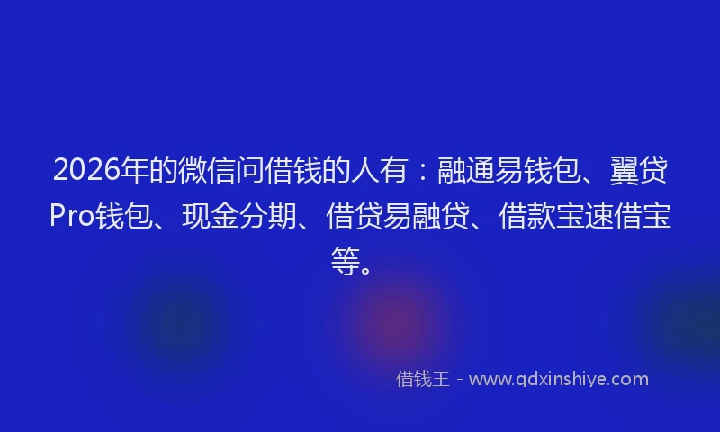 2026年的微信问借钱的人有:融通易钱包、翼贷Pro钱包、现金分期、借贷易融贷、借款宝速借宝等。
